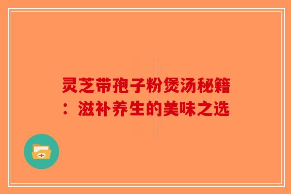 灵芝带孢子粉煲汤秘籍：滋补养生的美味之选-第1张图片-破壁灵芝孢子粉研究指南