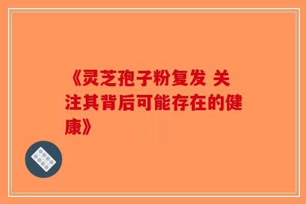 《灵芝孢子粉复发 关注其背后可能存在的健康》-第1张图片-破壁灵芝孢子粉研究指南