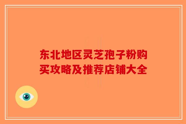 东北地区灵芝孢子粉购买攻略及推荐店铺大全-第1张图片-破壁灵芝孢子粉研究指南