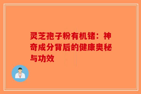 灵芝孢子粉有机锗：神奇成分背后的健康奥秘与功效-第1张图片-破壁灵芝孢子粉研究指南