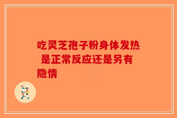 吃灵芝孢子粉身体发热 是正常反应还是另有隐情-第1张图片-破壁灵芝孢子粉研究指南