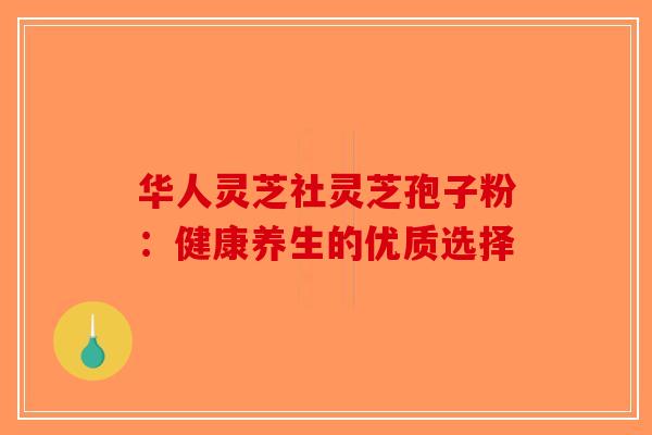 华人灵芝社灵芝孢子粉：健康养生的优质选择-第1张图片-破壁灵芝孢子粉研究指南