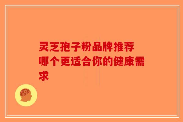 灵芝孢子粉品牌推荐 哪个更适合你的健康需求-第1张图片-破壁灵芝孢子粉研究指南