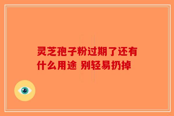 灵芝孢子粉过期了还有什么用途 别轻易扔掉-第1张图片-破壁灵芝孢子粉研究指南