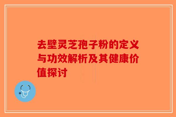 去壁灵芝孢子粉的定义与功效解析及其健康价值探讨-第1张图片-破壁灵芝孢子粉研究指南