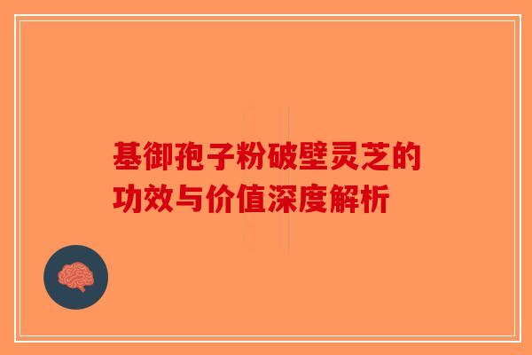 基御孢子粉破壁灵芝的功效与价值深度解析-第1张图片-破壁灵芝孢子粉研究指南