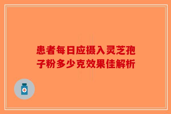 患者每日应摄入灵芝孢子粉多少克效果佳解析-第1张图片-破壁灵芝孢子粉研究指南