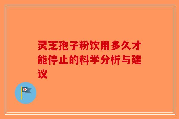 灵芝孢子粉饮用多久才能停止的科学分析与建议-第1张图片-破壁灵芝孢子粉研究指南
