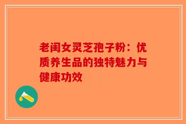老闺女灵芝孢子粉:优质养生品的独特魅力与健康功效-第1张图片-破壁灵芝孢子粉研究指南 老闺女灵芝孢子粉:优质养生品的独特魅力与健康功效-第1张图片-破壁灵芝孢子粉研究指南