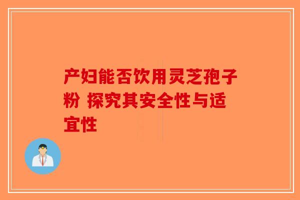 产妇能否饮用灵芝孢子粉 探究其安全性与适宜性-第1张图片-破壁灵芝孢子粉研究指南