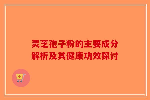 灵芝孢子粉的主要成分解析及其健康功效探讨-第1张图片-破壁灵芝孢子粉研究指南
