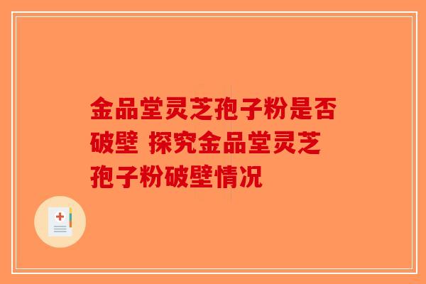 金品堂灵芝孢子粉是否破壁 探究金品堂灵芝孢子粉破壁情况-第1张图片-破壁灵芝孢子粉研究指南