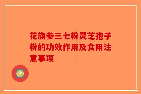 花旗参三七粉灵芝孢子粉的功效作用及食用注意事项-第1张图片-破壁灵芝孢子粉研究指南