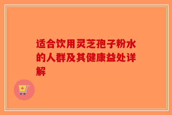 适合饮用灵芝孢子粉水的人群及其健康益处详解-第1张图片-破壁灵芝孢子粉研究指南