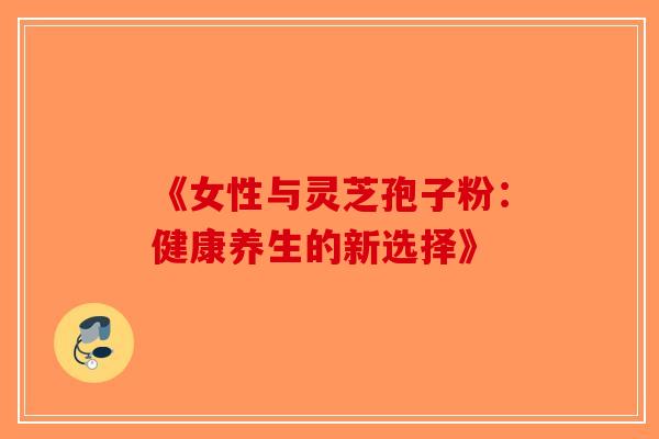 《女性与灵芝孢子粉：健康养生的新选择》-第1张图片-破壁灵芝孢子粉研究指南