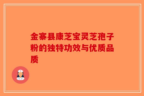 金寨县康芝宝灵芝孢子粉的独特功效与优质品质-第1张图片-破壁灵芝孢子粉研究指南