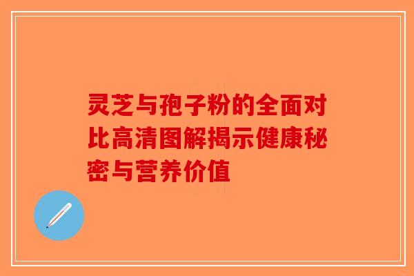 灵芝与孢子粉的全面对比高清图解揭示健康秘密与营养价值-第1张图片-破壁灵芝孢子粉研究指南