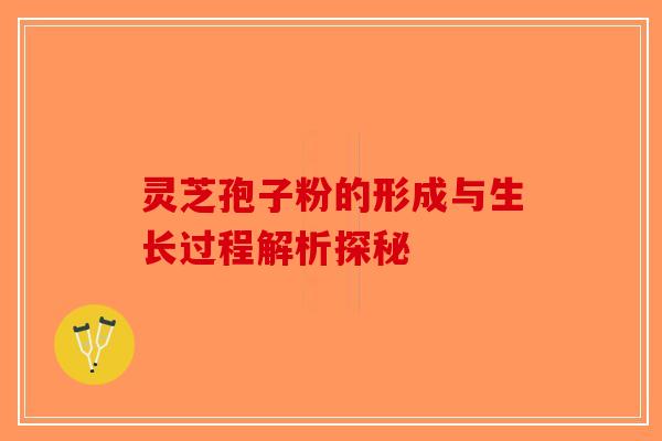 灵芝孢子粉的形成与生长过程解析探秘-第1张图片-破壁灵芝孢子粉研究指南