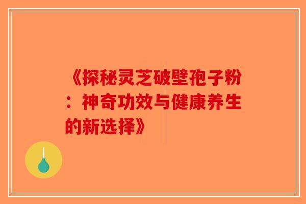 《探秘灵芝破壁孢子粉：神奇功效与健康养生的新选择》-第1张图片-破壁灵芝孢子粉研究指南