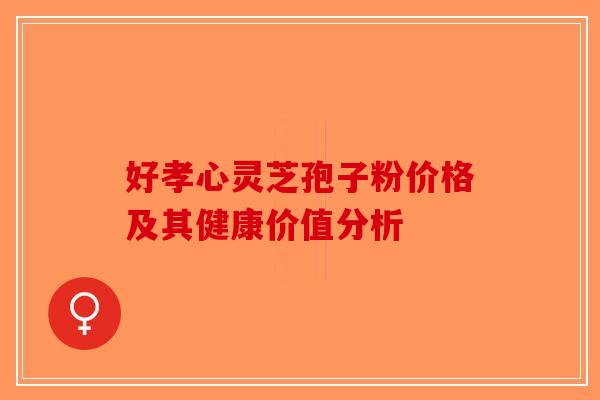 好孝心灵芝孢子粉价格及其健康价值分析-第1张图片-破壁灵芝孢子粉研究指南