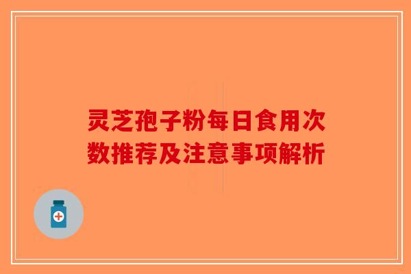 灵芝孢子粉每日食用次数推荐及注意事项解析-第1张图片-破壁灵芝孢子粉研究指南