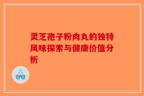 灵芝孢子粉肉丸的独特风味探索与健康价值分析-第1张图片-破壁灵芝孢子粉研究指南