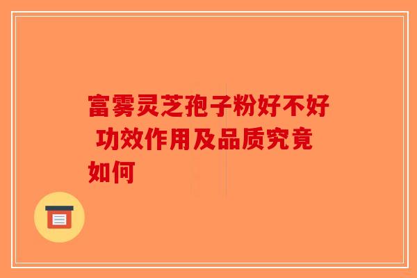 富雾灵芝孢子粉好不好 功效作用及品质究竟如何-第1张图片-破壁灵芝孢子粉研究指南