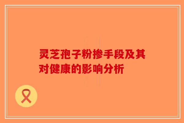 灵芝孢子粉掺手段及其对健康的影响分析-第1张图片-破壁灵芝孢子粉研究指南