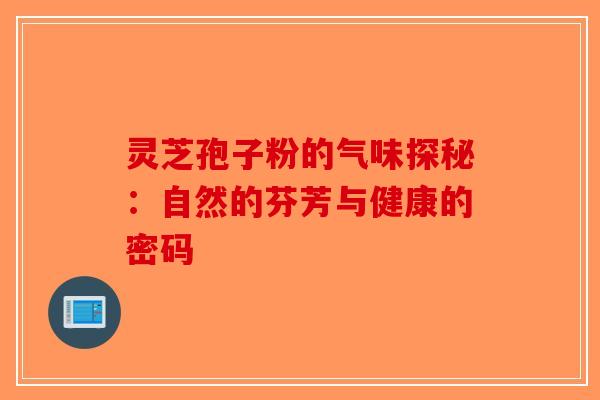 灵芝孢子粉的气味探秘：自然的芬芳与健康的密码-第1张图片-破壁灵芝孢子粉研究指南
