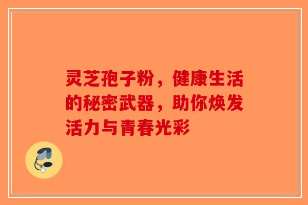 灵芝孢子粉，健康生活的秘密武器，助你焕发活力与青春光彩-第1张图片-破壁灵芝孢子粉研究指南