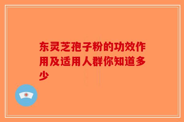 东灵芝孢子粉的功效作用及适用人群你知道多少-第1张图片-破壁灵芝孢子粉研究指南