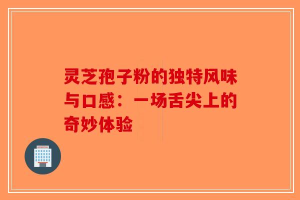 灵芝孢子粉的独特风味与口感：一场舌尖上的奇妙体验-第1张图片-破壁灵芝孢子粉研究指南