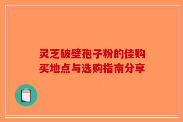 灵芝破壁孢子粉的佳购买地点与选购指南分享-第1张图片-破壁灵芝孢子粉研究指南