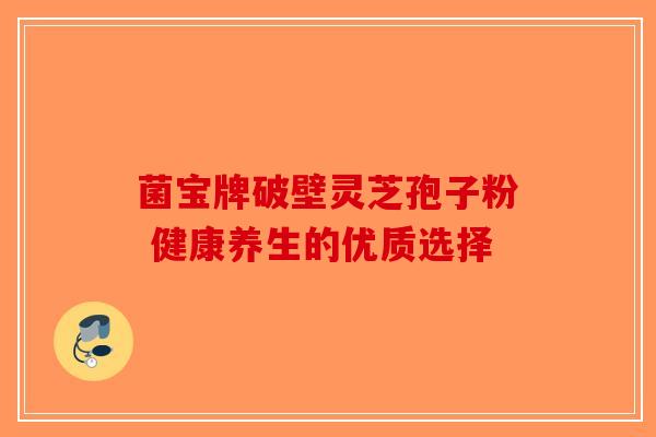 菌宝牌破壁灵芝孢子粉 健康养生的优质选择-第1张图片-破壁灵芝孢子粉研究指南