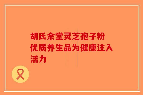 胡氏余堂灵芝孢子粉 优质养生品为健康注入活力-第1张图片-破壁灵芝孢子粉研究指南