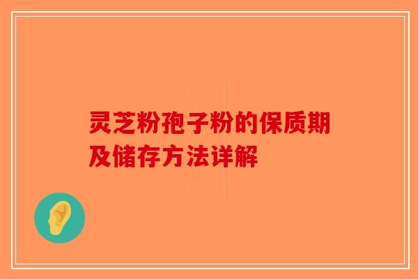 灵芝粉孢子粉的保质期及储存方法详解-第1张图片-破壁灵芝孢子粉研究指南
