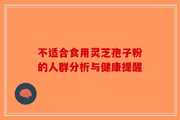 不适合食用灵芝孢子粉的人群分析与健康提醒-第1张图片-破壁灵芝孢子粉研究指南