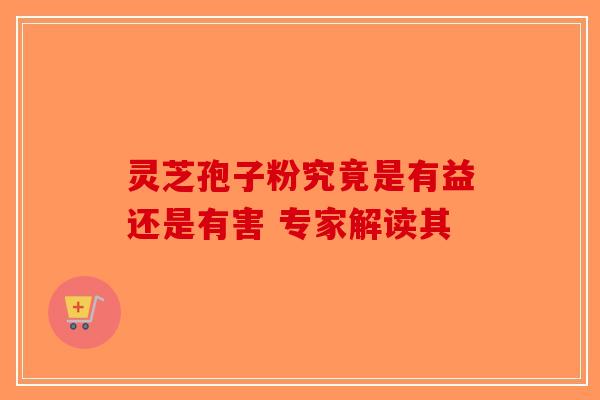 灵芝孢子粉究竟是有益还是有害 专家解读其-第1张图片-破壁灵芝孢子粉研究指南