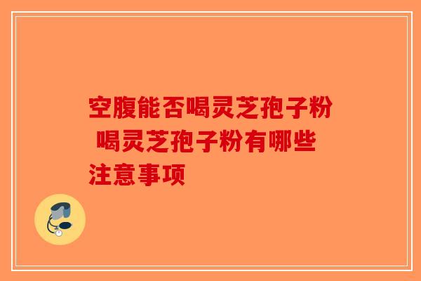 空腹能否喝灵芝孢子粉 喝灵芝孢子粉有哪些注意事项-第1张图片-破壁灵芝孢子粉研究指南