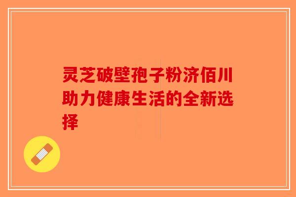 灵芝破壁孢子粉济佰川助力健康生活的全新选择-第1张图片-破壁灵芝孢子粉研究指南
