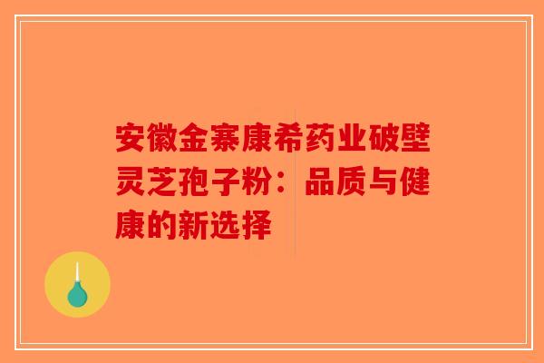 安徽金寨康希药业破壁灵芝孢子粉：品质与健康的新选择-第1张图片-破壁灵芝孢子粉研究指南
