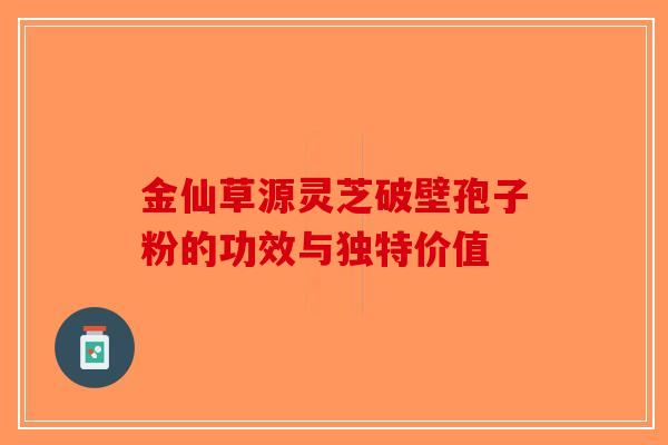 金仙草源灵芝破壁孢子粉的功效与独特价值-第1张图片-破壁灵芝孢子粉研究指南