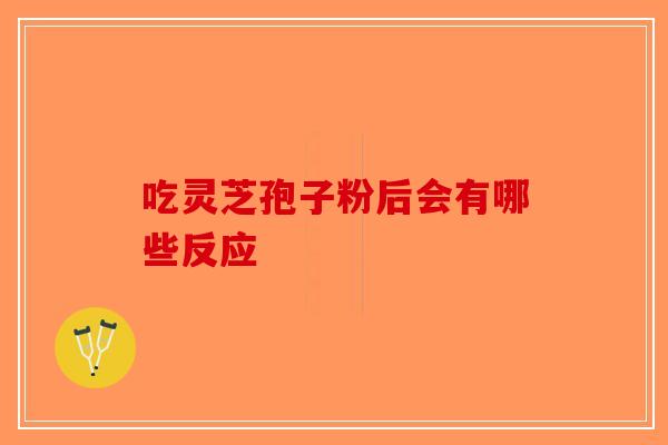 吃灵芝孢子粉后会有哪些反应-第1张图片-破壁灵芝孢子粉研究指南