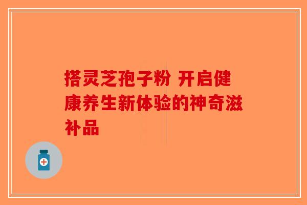 搭灵芝孢子粉 开启健康养生新体验的神奇滋补品-第1张图片-破壁灵芝孢子粉研究指南