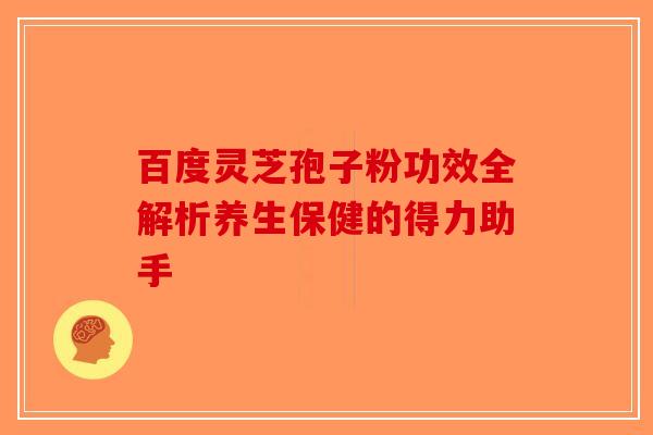 百度灵芝孢子粉功效全解析养生保健的得力助手-第1张图片-破壁灵芝孢子粉研究指南