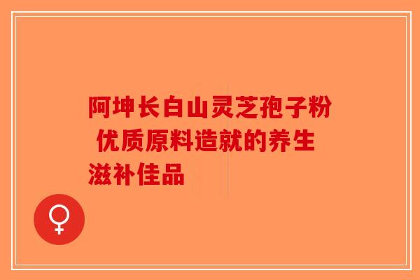 阿坤长白山灵芝孢子粉 优质原料造就的养生滋补佳品-第1张图片-破壁灵芝孢子粉研究指南
