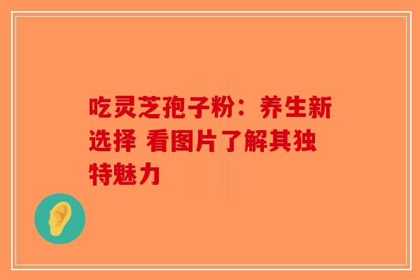 吃灵芝孢子粉：养生新选择 看图片了解其独特魅力-第1张图片-破壁灵芝孢子粉研究指南