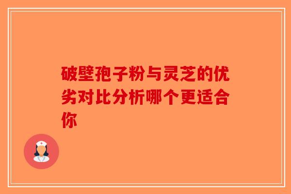 破壁孢子粉与灵芝的优劣对比分析哪个更适合你-第1张图片-破壁灵芝孢子粉研究指南