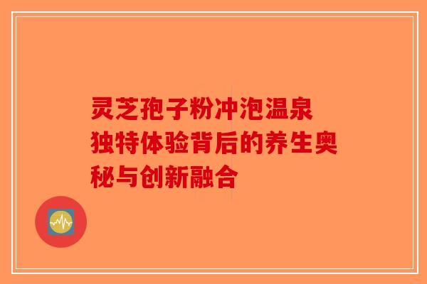 灵芝孢子粉冲泡温泉 独特体验背后的养生奥秘与创新融合-第1张图片-破壁灵芝孢子粉研究指南