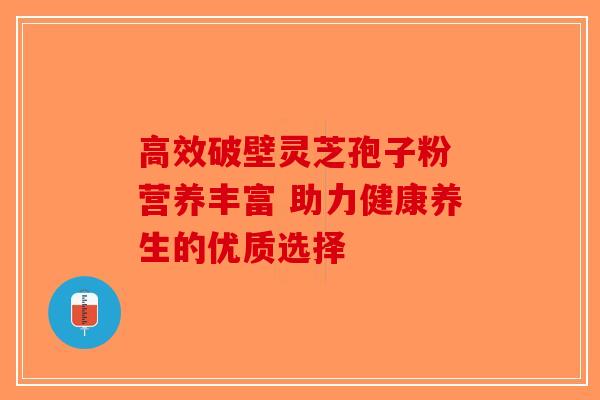 高效破壁灵芝孢子粉 营养丰富 助力健康养生的优质选择-第1张图片-破壁灵芝孢子粉研究指南